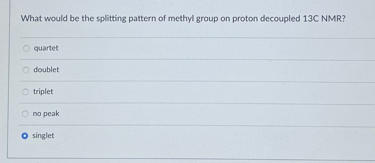 What would be the splitting pattern of methyl group on proton decoupled 13C NMR?
quartet
doublet
triplet
no peak
singlet