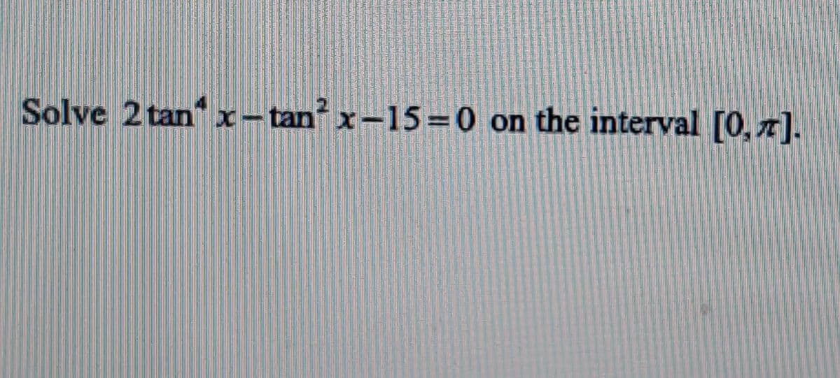 Solve 2 tan x– tan x-15=0 on the interval [0, 7).
