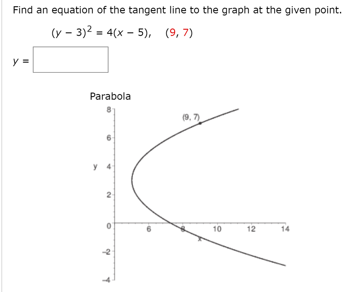 Find an equation of the tangent line to the graph at the given point.
(y – 3)2 = 4(x – 5), (9, 7)
y =
Parabola
(9, 7)
6-
y 4-
2-
10
12
14
-2
