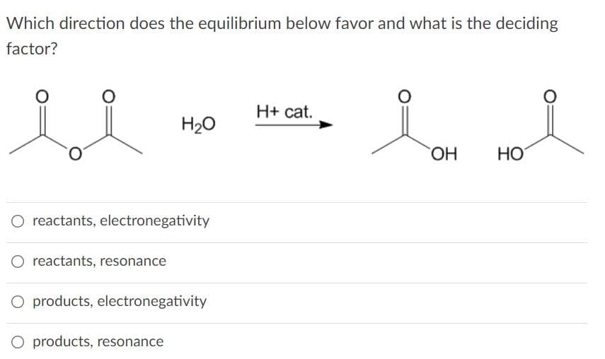 Which direction does the equilibrium below favor and what is the deciding
factor?
H+ cat.
H20
HO
НО
O reactants, electronegativity
O reactants, resonance
O products, electronegativity
O products, resonance
