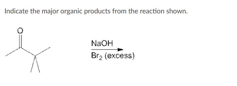 Indicate the major organic products from the reaction shown.
NAOH
Br, (excess)
