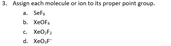 3. Assign each molecule or ion to its proper point group.
a. SeF6
b. ХеOF4
С.
XEO2F2
d. XEO3F
