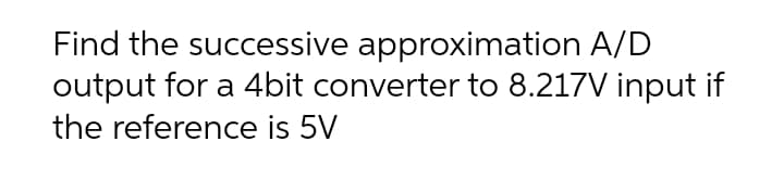 Find the successive approximation A/D
output for a 4bit converter to 8.217V input if
the reference is 5V
