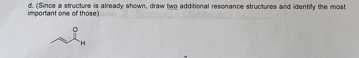 d. (Since a structure is already shown, draw two additional resonance structures and identify the most
important one of those)
H