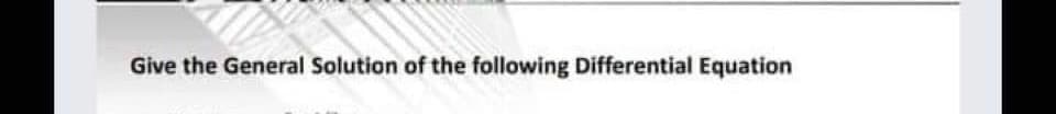 Give the General Solution of the following Differential Equation