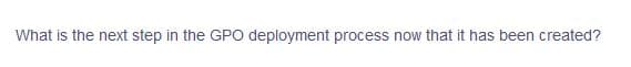 What is the next step in the GPO deployment process now that it has been created?
