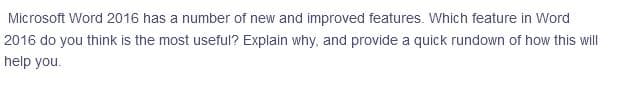 Microsoft Word 2016 has a number of new and improved features. Which feature in Word
2016 do you think is the most useful? Explain why, and provide a quick rundown of how this will
help you.
