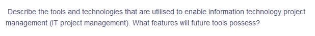 Describe the tools and technologies that are utilised to enable information technology project
management (IT project management). What features will future tools possess?
