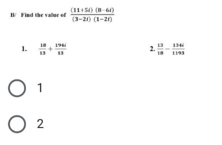 B/ Find the value of
18 194i
1.
+
13
13
O 1
02
(11+5i) (8-6i)
(3-21) (1-21)
2.
13
18
134i
1193