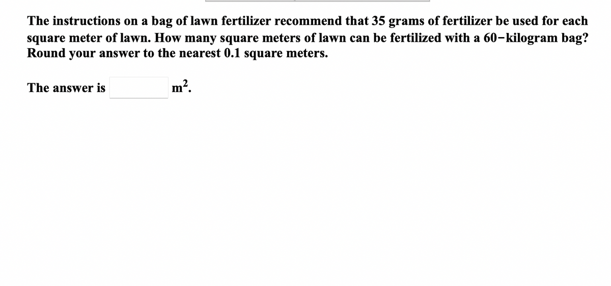 square meter of lawn. How many square meters of lawn can be fertilized with a 60-kilogram bag?
Round your answer to the nearest 0.1 square meters.
The instructions on a bag of lawn fertilizer recommend that 35 grams of fertilizer be used for each
m².
The answer is
