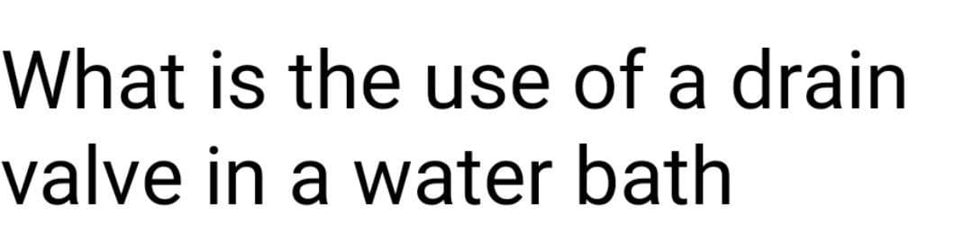 What is the use of a drain
valve in a water bath
