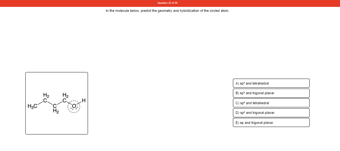 Question 22 of 39
In the molecule below, predict the geometry and hybridization of the circled atom.
A) sp and tetrahedral
B) sp' and trigonal planar
C) sp and tetrahedral
H3C
D) sp and trigonal planar
E) sp and trigonal planar
