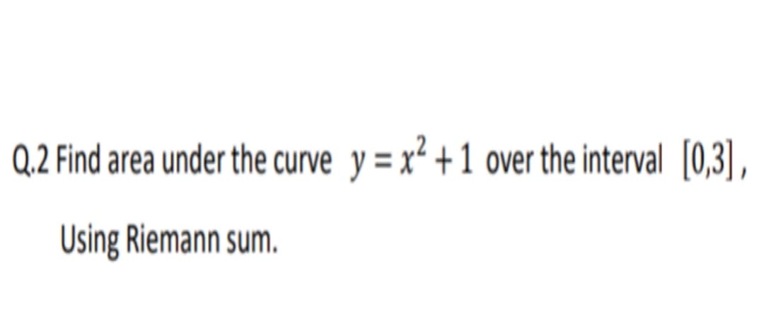 Q,2 Find area under the curve y = x² +1 over the interval (0,3),
Using Riemann sum.
