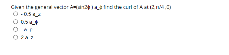 Given the general vector A=(sin20) a_ find the curl of A at (2,π/4,0)
O -0.5a_z
0.5 a_
- a_p
2a_z