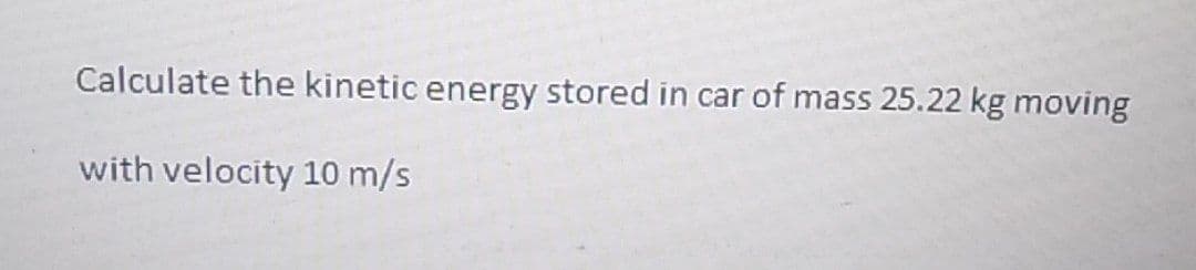 Calculate the kinetic energy stored in car of mass 25.22 kg moving
with velocity 10 m/s