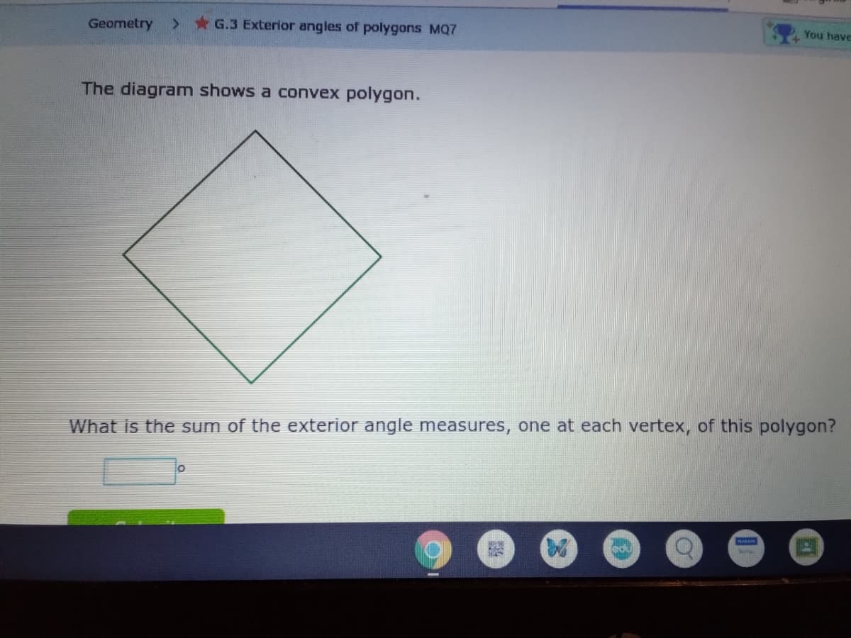 You have
Geometry
> * G.3 Exterior angles of polygons MQ7
The diagram shows a convex polygon.
What is the sum of the exterior angle measures, one at each vertex, of this polygon?
