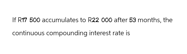 If R17 500 accumulates to R22 000 after 53 months, the
continuous compounding interest rate is