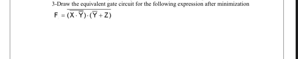 3-Draw the equivalent gate circuit for the following expression after minimization
F = (X-Y) (Y+Z)
%3D
