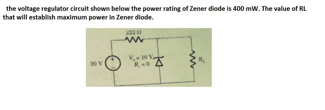 the voltage regulator circuit shown below the power rating of Zener diode is 400 mW. The value of RL
that will establish maximum power in Zener diode.
222 2
V, 10 V.
R 0 A
RL
20 V
