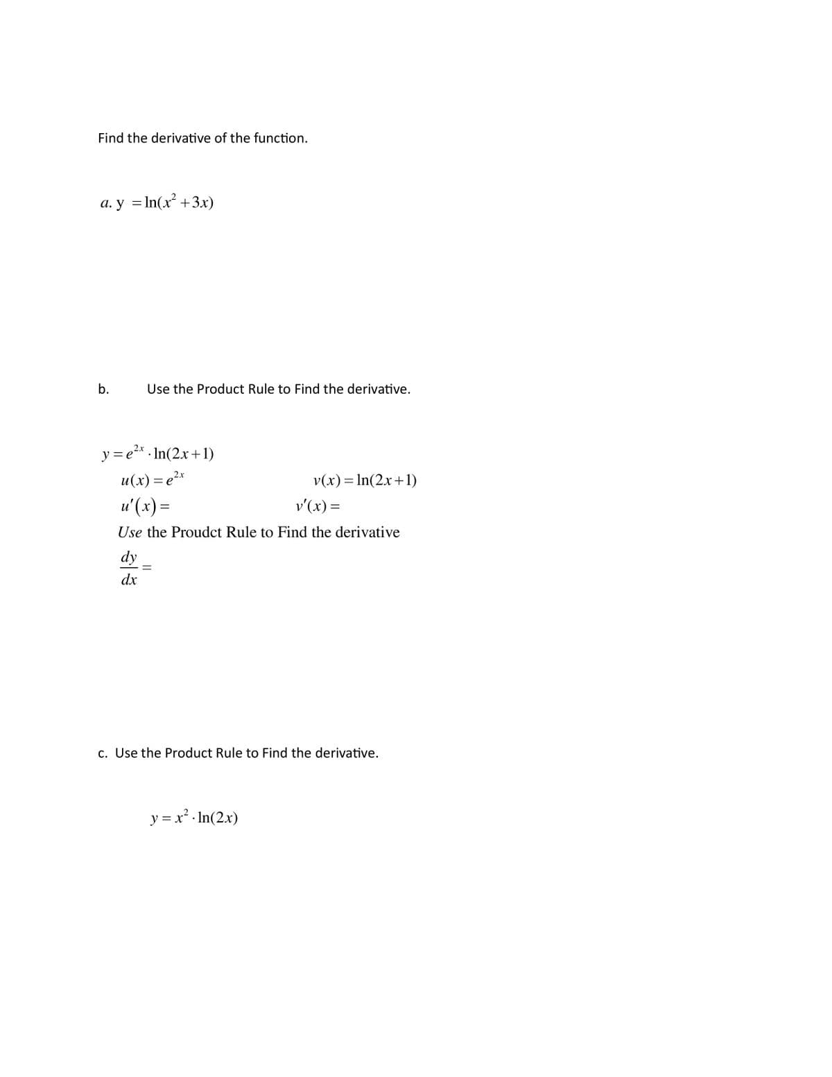 Find the derivative of the function.
a. y = ln(x² + 3x)
b.
Use the Product Rule to Find the derivative.
y = e²x. ln(2x+1)
u(x) = ²x
u'(x) =
Use the Proudct Rule to Find the derivative
dy
dx
v(x) = ln(2x+1)
v'(x) =
c. Use the Product Rule to Find the derivative.
y = x². ln(2x)