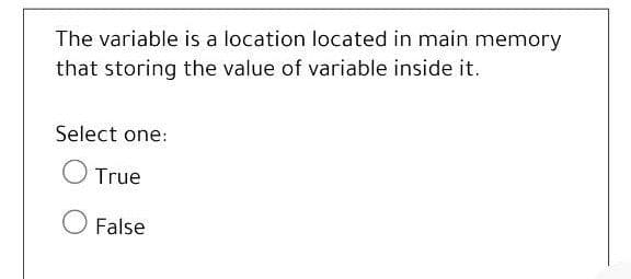 The variable is a location located in main memory
that storing the value of variable inside it.
Select one:
True
O False
