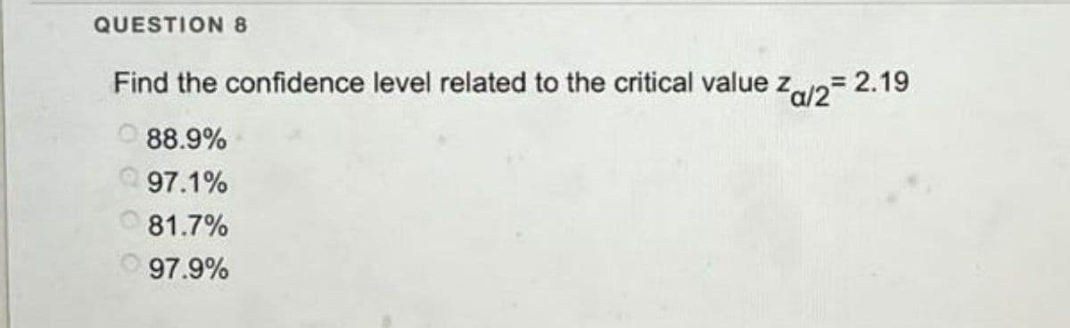 QUESTION 8
Find the confidence level related to the critical value Za/2=2.19
88.9%
97.1%
81.7%
97.9%