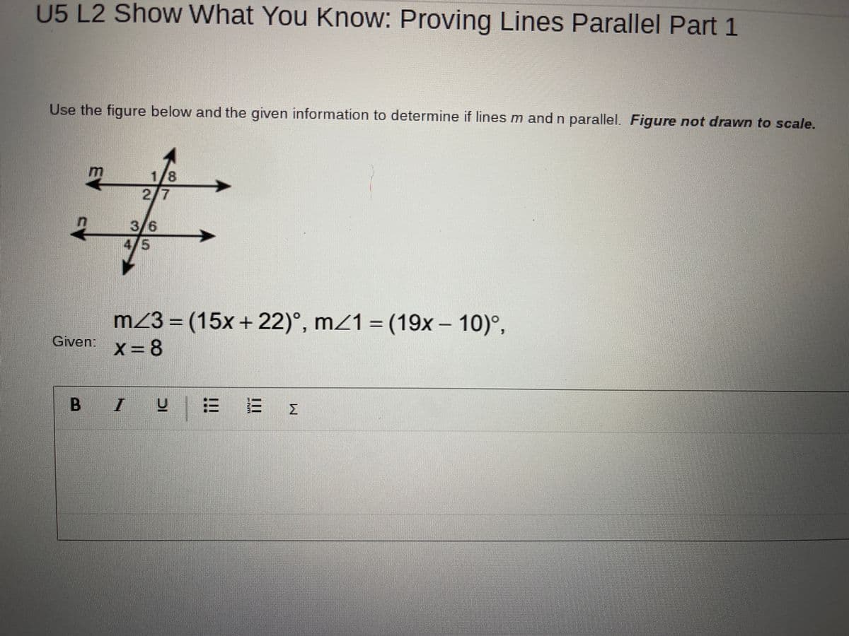 U5 L2 Show What You Know: Proving Lines Parallel Part 1
Use the figure below and the given information to determine if lines m and n parallel. Figure not drawn to scale.
1/8
2/7
3/6
4/5
m23 = (15x+ 22)°, m/1 = (19x - 10)°,
Given:
X = 8
B
I UE E I
EV
