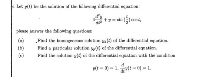 4. Let y(t) be the solution of the following differential equation:
dy
+ y = sin () cos t,
please answer the following questions:
(a)
„Find the homogeneous solution ya(t) of the differential equation.
(b)
Find a particular solution yp(t) of the differential equation.
Find the solution y(t) of the differential equation with the condition
(c)
d
y(t = 0) = 1, y(t 0) 1.
