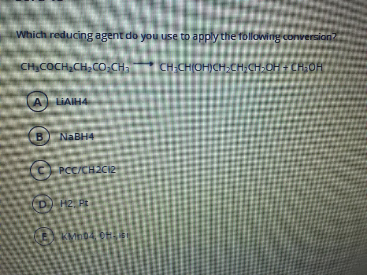 Which reducing agent do you use to apply the following conversion?
HOʻHD HOʻHD'HDH HD
A) LIAIH4
NABH4
PCC/CH2CI2
(D) H2, Pt
KMN04, 0H-ISI
