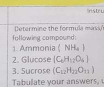 Instru
Determine the formula mass/
following compound:
1. Ammonia ( NHa )
2. Glucose (CeH1206)
3. Sucrose (C2H22011)
Tabulate your answers, L
