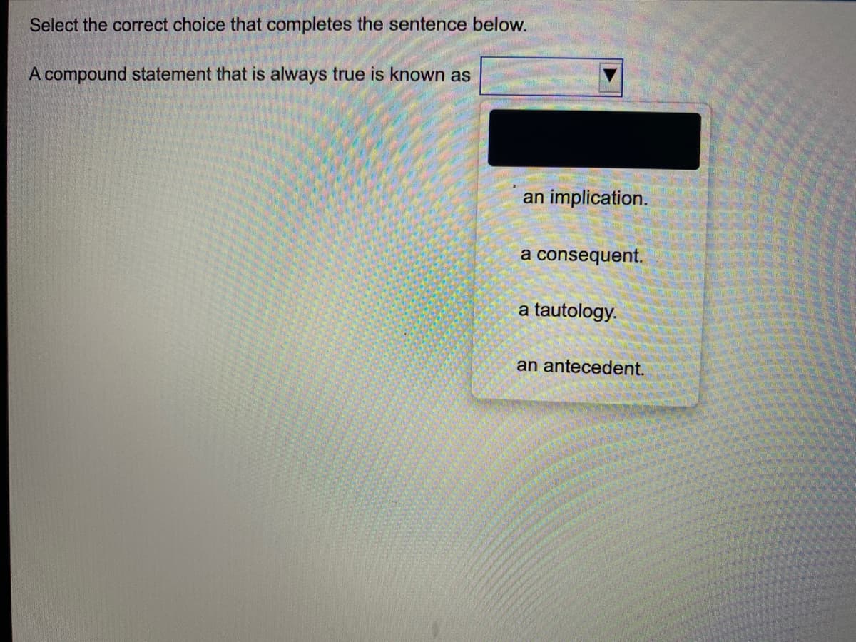 Select the correct choice that completes the sentence below.
A compound statement that is always true is known as
an implication.
a consequent.
a tautology.
an antecedent.
