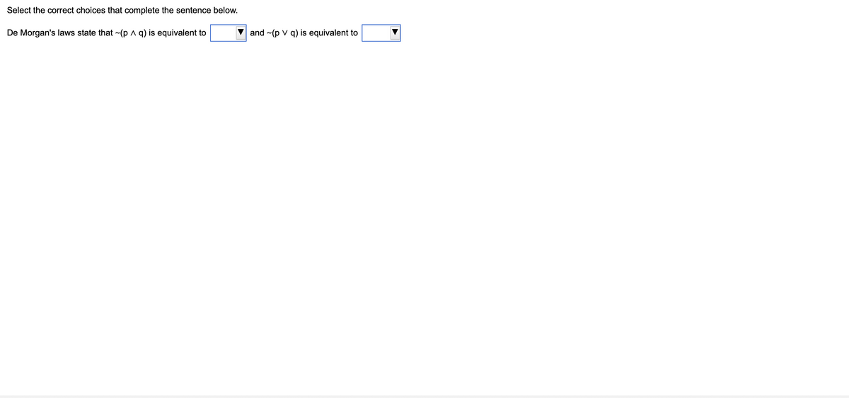 Select the correct choices that complete the sentence below.
De Morgan's laws state that -(p A q) is equivalent to
and ~(p v q) is equivalent to
