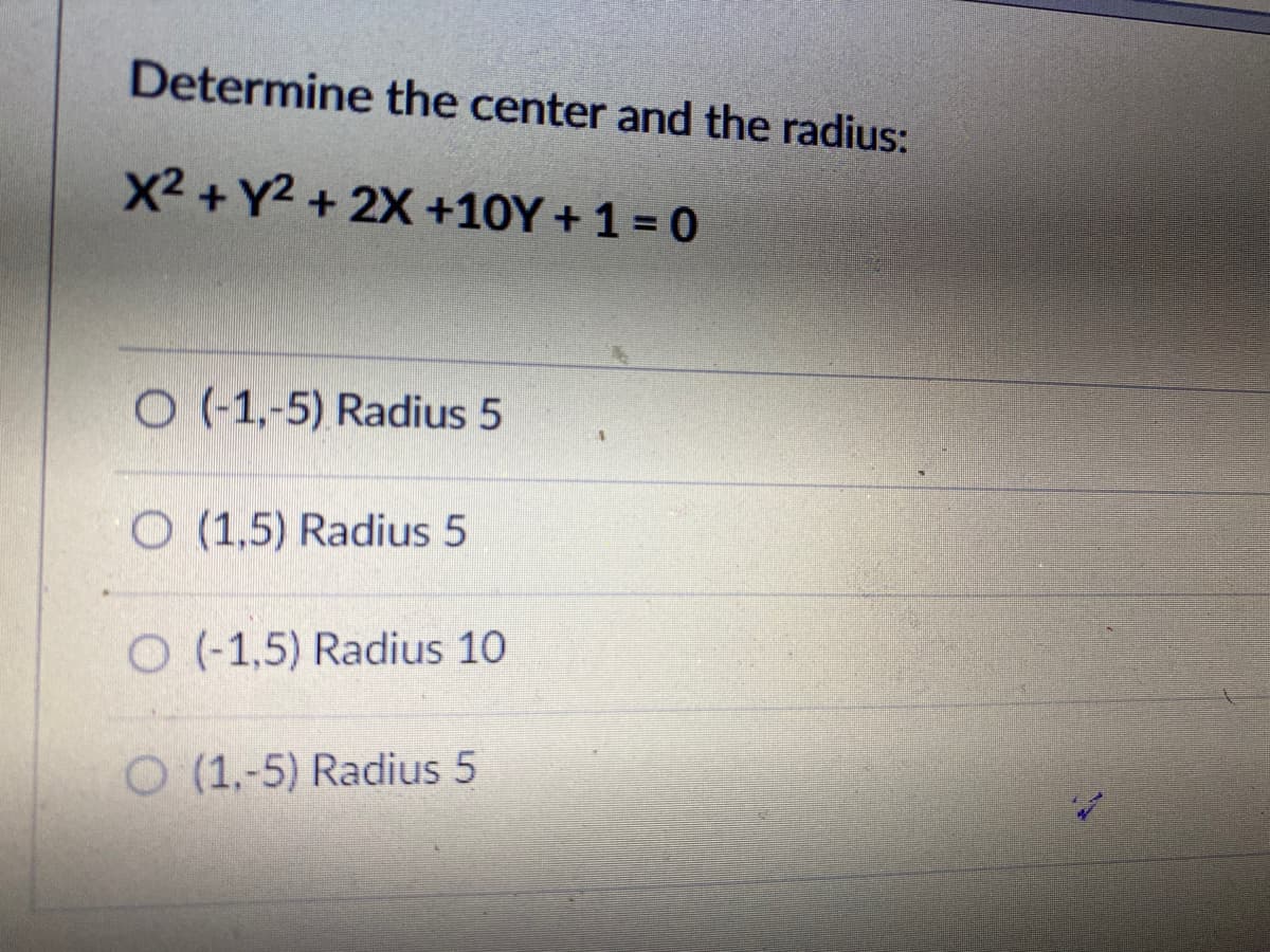 Determine the center and the radius:
X2 + Y2 + 2X +10Y + 1 = 0
O (-1,-5) Radius 5
O (1,5) Radius 5
O (-1,5) Radius 10
O (1,-5) Radius 5
