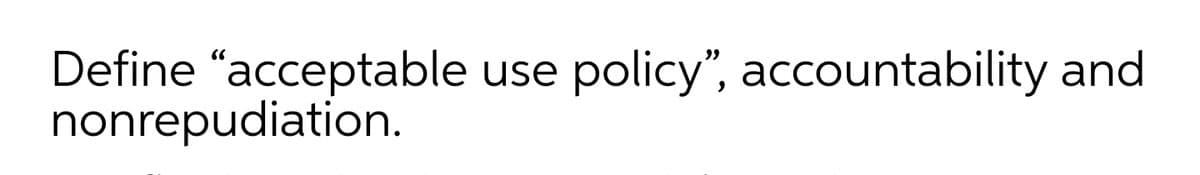 Define "acceptable use
nonrepudiation.
policy", accountability and
