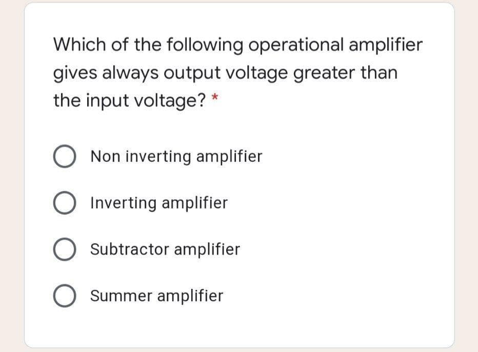 Which of the following operational amplifier
gives always output voltage greater than
the input voltage? *
Non inverting amplifier
Inverting amplifier
O Subtractor amplifier
O Summer amplifier
