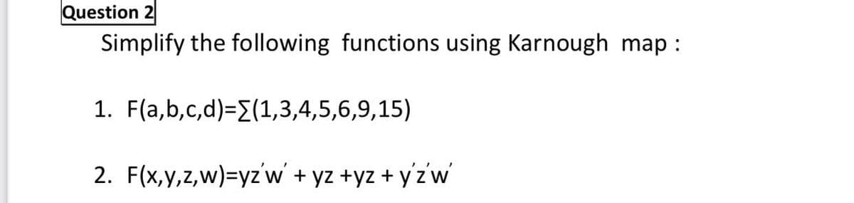 Question 2
Simplify the following functions using Karnough map :
1. F(a,b,c,d)=E(1,3,4,5,6,9,15)
2. F(x,y,z,w)=yz'w + yz +yz + yzw
