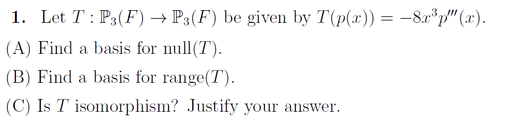 1. Let T : P3(F) → P3(F) be given by T(p(x)) = –8x°p"(x).
(A) Find a basis for null(T).
(B) Find a basis for range(T).
(C) Is T isomorphism? Justify your answer.
