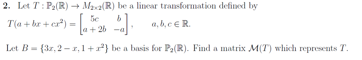 2. Let T : P2(R) → M2×2(R) be a linear transformation defined by
5c
Т(а+ bx + сx?) -
а, b, с € R.
a + 26
Let B = {3x, 2 – x, 1+x?} be a basis for P2(R). Find a matrix M(T) which represents T.
