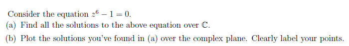 Consider the equation z6 – 1 = 0.
(a) Find all the solutions to the above equation over C.
(b) Plot the solutions you've found in (a) over the complex plane. Clearly label your points.