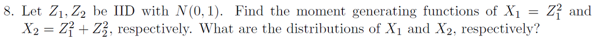 8. Let Z1, Z2 be IID with N (0, 1). Find the moment generating functions of X1 = Z? and
X2 = Z} + Z3, respectively. What are the distributions of X1 and X2, respectively?
