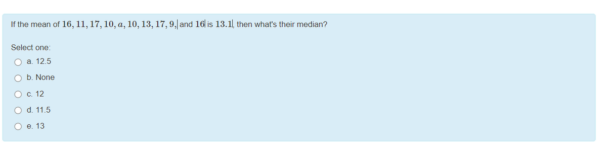 If the mean of 16, 11, 17, 10, a, 10, 13, 17, 9, and 16| is 13.1, then what's their median?
Select one:
Оа. 12.5
O b. None
Ос. 12
O d. 11.5
Ое. 13
