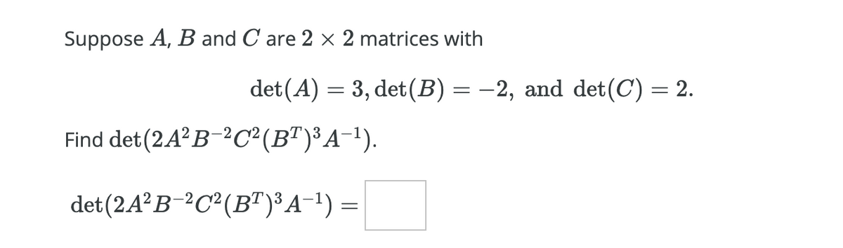 Suppose A, B and C are 2 × 2 matrices with
det(A) = 3, det(B) = -2, and det(C) = 2.
Find det (2A?B-²C²(B")³A-1).
det(2A²B-?C²(B")³A-!) =
