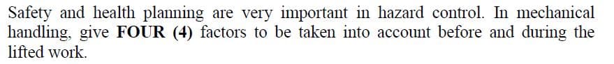 Safety and health planning are very important in hazard control. In mechanical
handling, give FOUR (4) factors to be taken into account before and during the
lifted work.
