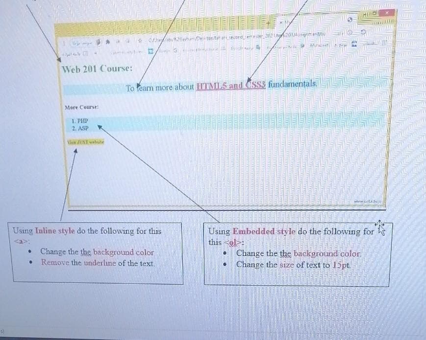 Web 201 Course:
To fearn more about HTML5 and CSS3 fundamentals,
More Course:
1. PHP
2. ASP
Viin UST wehshe
Using Embedded style do the following for h
this <ol>:
• Change the the background color.
Change the size of text to 15pt.
Using Inline style do the following for this
• Change the the background color
• Remove the underline of the text.
