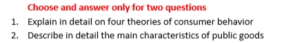 Choose and answer only for two questions
1. Explain in detail on four theories of consumer behavior
2. Describe in detail the main characteristics of public goods
