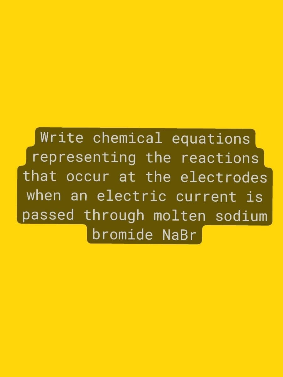 Write chemical equations
representing the reactions
that occur at the electrodes
when an electric current is
passed through molten sodium
bromide NaBr