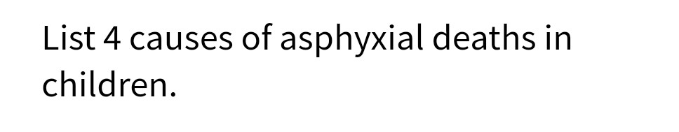 List 4 causes of asphyxial deaths in
children.
