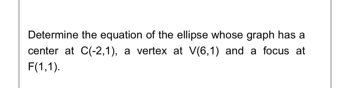 Determine the equation of the ellipse whose graph has a
center at C(-2,1), a vertex at V(6,1) and a focus at
F(1,1).