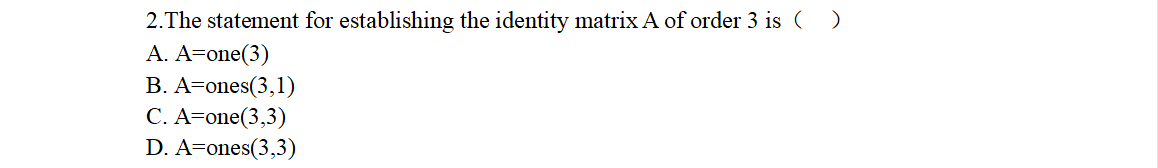 2.The statement for establishing the identity matrix A of order 3 is ()
A. A-one(3)
B. A=ones(3,1)
C. A=one(3,3)
D. A=ones(3,3)
