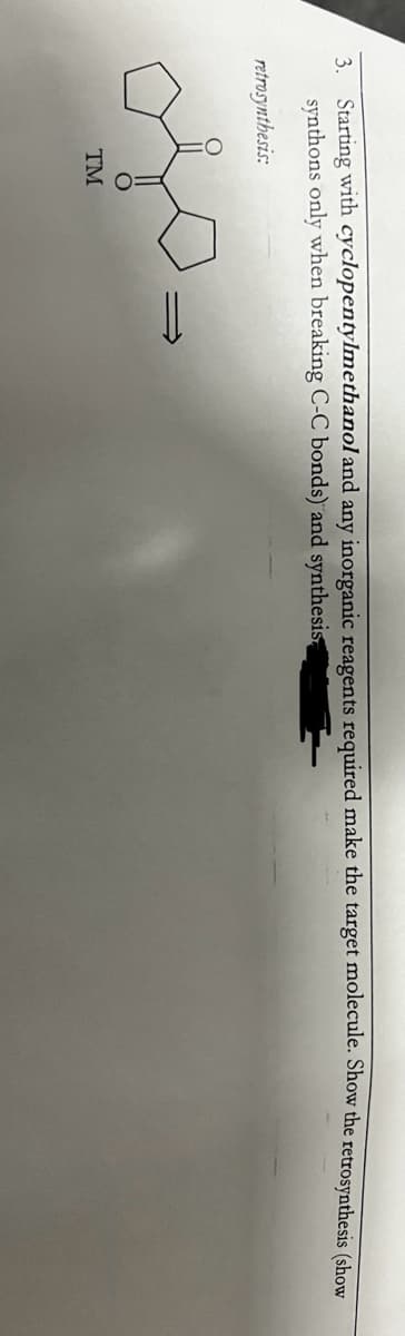 3. Starting with cyclopentylmethanol and any inorganic reagents required make the target molecule. Show the retrosynthesis (show
synthons only when breaking C-C bonds) and synthesis
retrosynthesis:
د ممد
TM